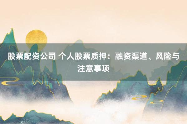 股票配资公司 个人股票质押：融资渠道、风险与注意事项