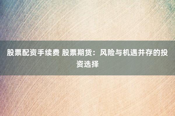 股票配资手续费 股票期货：风险与机遇并存的投资选择