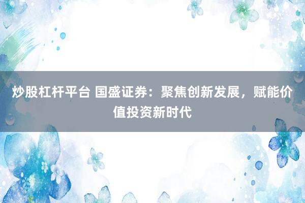 炒股杠杆平台 国盛证券：聚焦创新发展，赋能价值投资新时代