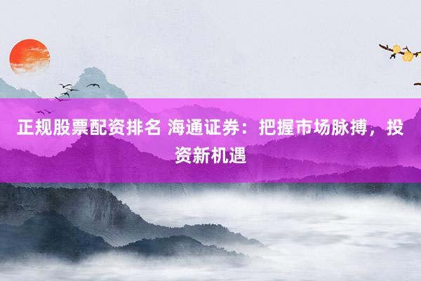 正规股票配资排名 海通证券：把握市场脉搏，投资新机遇