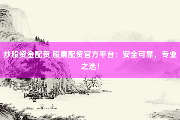 炒股资金配资 股票配资官方平台：安全可靠，专业之选！