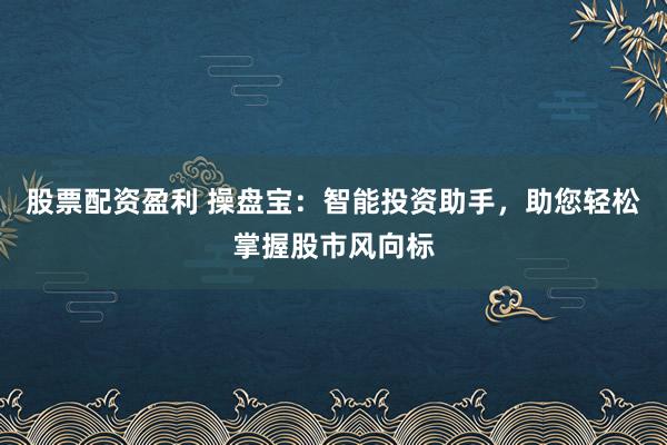 股票配资盈利 操盘宝：智能投资助手，助您轻松掌握股市风向标