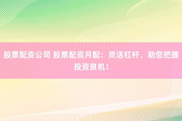 股票配资公司 股票配资月配：灵活杠杆，助您把握投资良机！