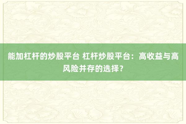 能加杠杆的炒股平台 杠杆炒股平台：高收益与高风险并存的选择？