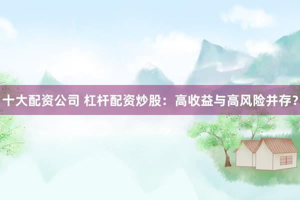 十大配资公司 杠杆配资炒股：高收益与高风险并存？