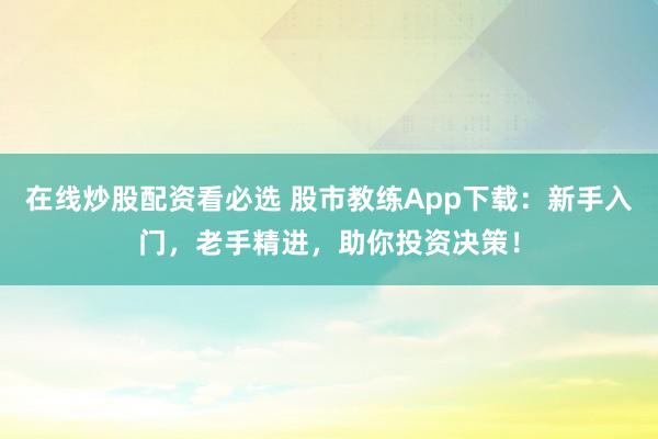 在线炒股配资看必选 股市教练App下载：新手入门，老手精进，助你投资决策！