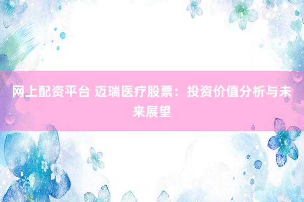 网上配资平台 迈瑞医疗股票：投资价值分析与未来展望