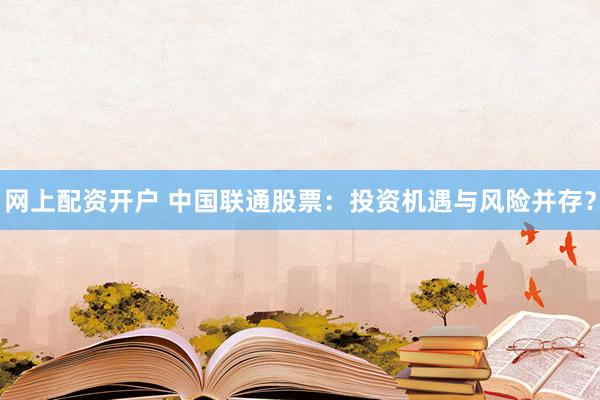 网上配资开户 中国联通股票：投资机遇与风险并存？