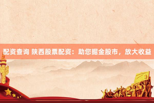 配资查询 陕西股票配资：助您掘金股市，放大收益