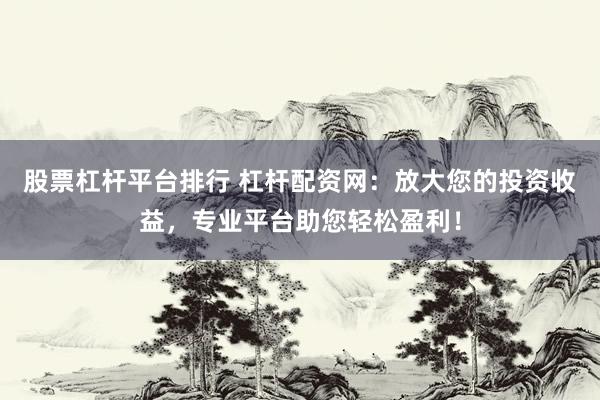 股票杠杆平台排行 杠杆配资网：放大您的投资收益，专业平台助您轻松盈利！