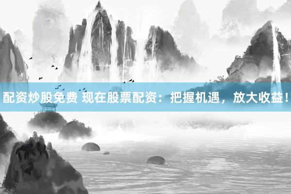 配资炒股免费 现在股票配资：把握机遇，放大收益！