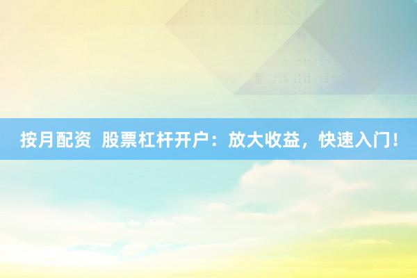 按月配资  股票杠杆开户：放大收益，快速入门！