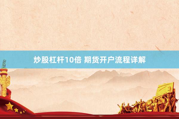 炒股杠杆10倍 期货开户流程详解