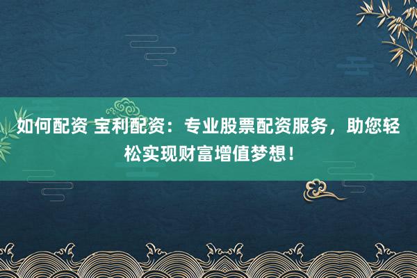 如何配资 宝利配资：专业股票配资服务，助您轻松实现财富增值梦想！