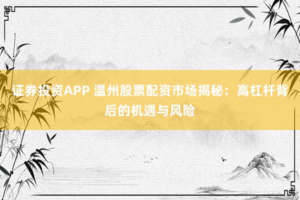 证券投资APP 温州股票配资市场揭秘：高杠杆背后的机遇与风险