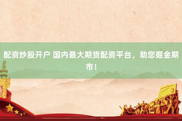 配资炒股开户 国内最大期货配资平台，助您掘金期市！
