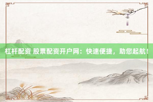 杠杆配资 股票配资开户网：快速便捷，助您起航！