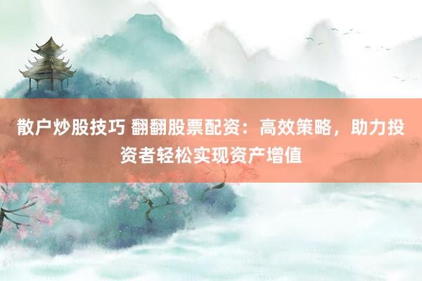 散户炒股技巧 翻翻股票配资：高效策略，助力投资者轻松实现资产增值
