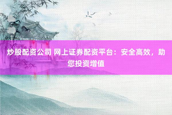 炒股配资公司 网上证券配资平台：安全高效，助您投资增值