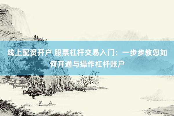 线上配资开户 股票杠杆交易入门：一步步教您如何开通与操作杠杆账户